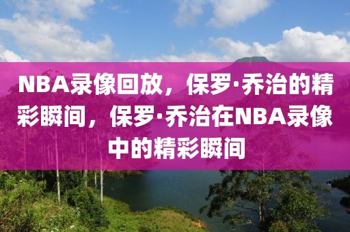 NBA录像回放，保罗·乔治的精彩瞬间，保罗·乔治在NBA录像中的精彩瞬间-第1张图片-98直播吧