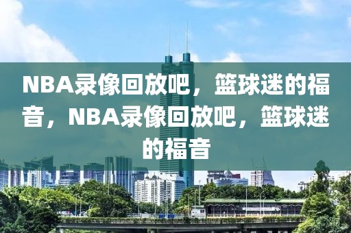 NBA录像回放吧，篮球迷的福音，NBA录像回放吧，篮球迷的福音-第1张图片-98直播吧