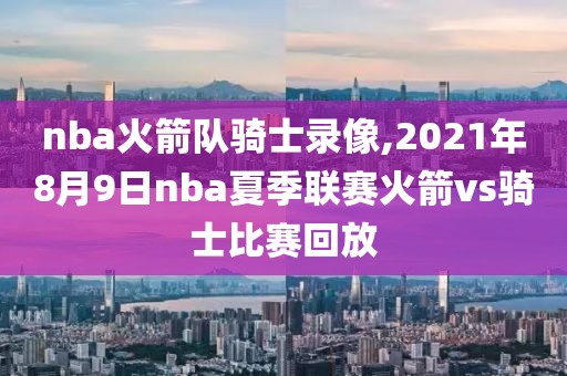 nba火箭队骑士录像,2021年8月9日nba夏季联赛火箭vs骑士比赛回放-第1张图片-98直播吧