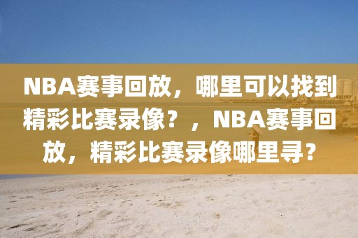 NBA赛事回放，哪里可以找到精彩比赛录像？，NBA赛事回放，精彩比赛录像哪里寻？-第1张图片-98直播吧