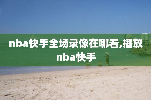 nba快手全场录像在哪看,播放nba快手-第1张图片-98直播吧