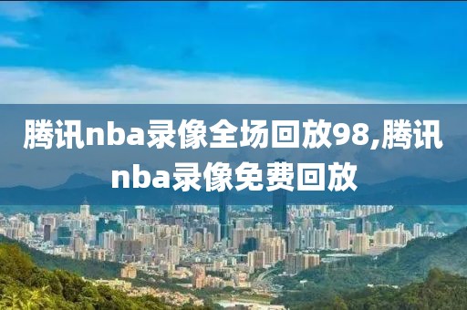 腾讯nba录像全场回放98,腾讯nba录像免费回放-第1张图片-98直播吧