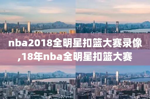 nba2018全明星扣篮大赛录像,18年nba全明星扣篮大赛-第1张图片-98直播吧