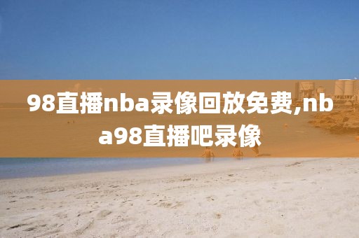 98直播nba录像回放免费,nba98直播吧录像-第1张图片-98直播吧