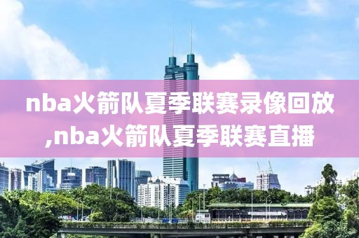 nba火箭队夏季联赛录像回放,nba火箭队夏季联赛直播-第1张图片-98直播吧