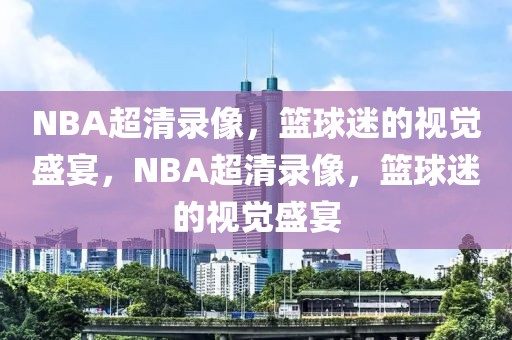 NBA超清录像，篮球迷的视觉盛宴，NBA超清录像，篮球迷的视觉盛宴-第1张图片-98直播吧