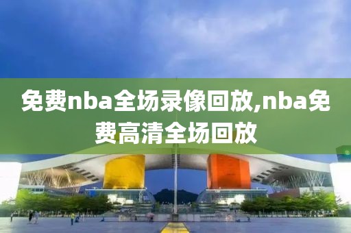 免费nba全场录像回放,nba免费高清全场回放-第1张图片-98直播吧