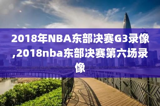 2018年NBA东部决赛G3录像,2018nba东部决赛第六场录像-第1张图片-98直播吧