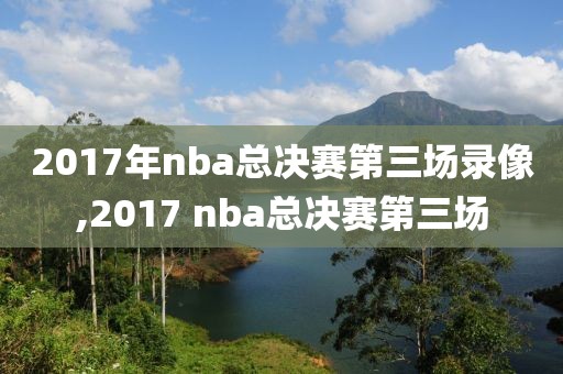 2017年nba总决赛第三场录像,2017 nba总决赛第三场-第1张图片-98直播吧