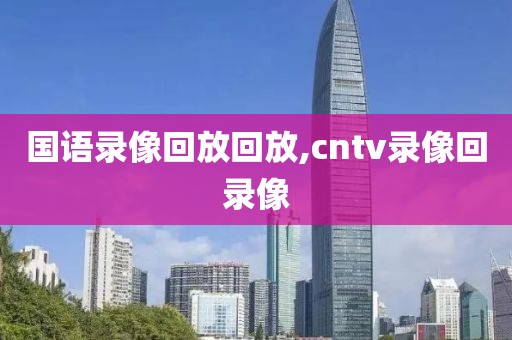 国语录像回放回放,cntv录像回录像-第1张图片-98直播吧