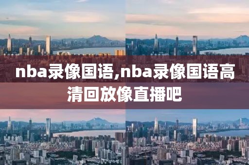 nba录像国语,nba录像国语高清回放像直播吧-第1张图片-98直播吧