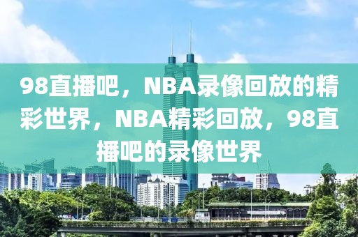 98直播吧，NBA录像回放的精彩世界，NBA精彩回放，98直播吧的录像世界-第1张图片-98直播吧