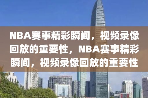 NBA赛事精彩瞬间，视频录像回放的重要性，NBA赛事精彩瞬间，视频录像回放的重要性-第1张图片-98直播吧