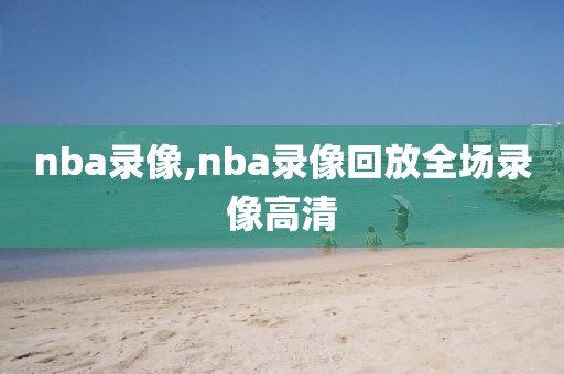 nba录像,nba录像回放全场录像高清-第1张图片-98直播吧