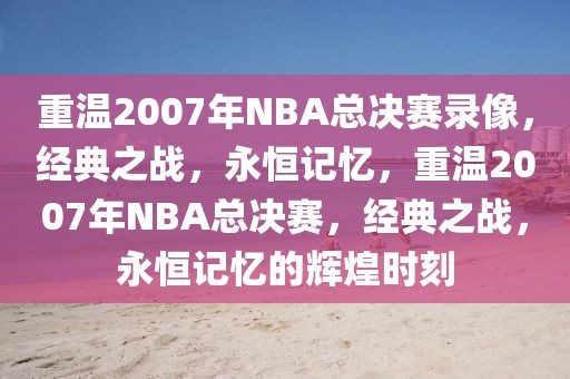 重温2007年NBA总决赛录像，经典之战，永恒记忆，重温2007年NBA总决赛，经典之战，永恒记忆的辉煌时刻-第1张图片-98直播吧