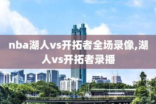 nba湖人vs开拓者全场录像,湖人vs开拓者录播-第1张图片-98直播吧