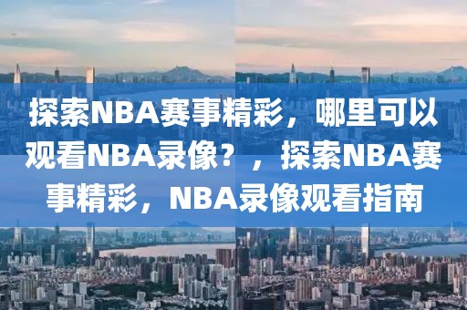 探索NBA赛事精彩，哪里可以观看NBA录像？，探索NBA赛事精彩，NBA录像观看指南-第1张图片-98直播吧