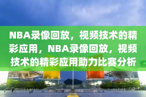 NBA录像回放，视频技术的精彩应用，NBA录像回放，视频技术的精彩应用助力比赛分析-第1张图片-98直播吧