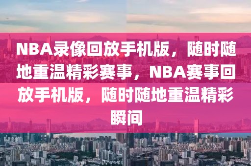 NBA录像回放手机版，随时随地重温精彩赛事，NBA赛事回放手机版，随时随地重温精彩瞬间-第1张图片-98直播吧