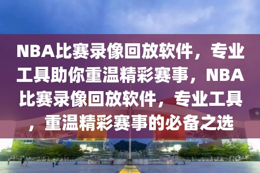 NBA比赛录像回放软件，专业工具助你重温精彩赛事，NBA比赛录像回放软件，专业工具，重温精彩赛事的必备之选-第1张图片-98直播吧