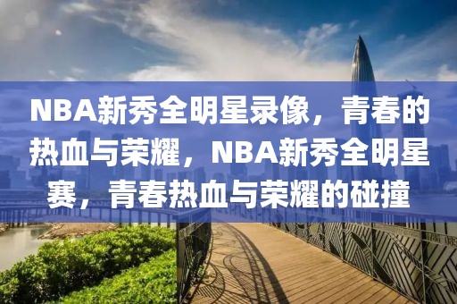 NBA新秀全明星录像，青春的热血与荣耀，NBA新秀全明星赛，青春热血与荣耀的碰撞-第1张图片-98直播吧