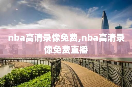 nba高清录像免费,nba高清录像免费直播-第1张图片-98直播吧