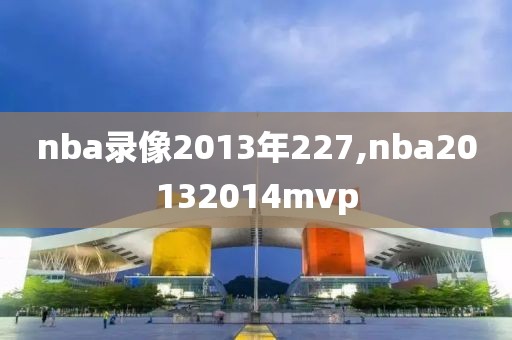 nba录像2013年227,nba20132014mvp-第1张图片-98直播吧