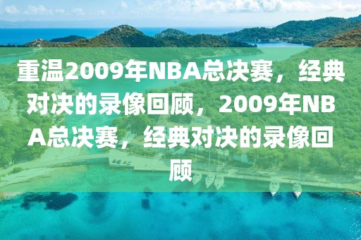 重温2009年NBA总决赛，经典对决的录像回顾，2009年NBA总决赛，经典对决的录像回顾-第1张图片-98直播吧