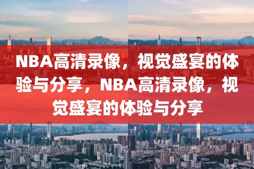 NBA高清录像，视觉盛宴的体验与分享，NBA高清录像，视觉盛宴的体验与分享-第1张图片-98直播吧