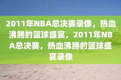 2011年NBA总决赛录像，热血沸腾的篮球盛宴，2011年NBA总决赛，热血沸腾的篮球盛宴录像-第1张图片-98直播吧