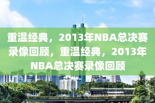 重温经典，2013年NBA总决赛录像回顾，重温经典，2013年NBA总决赛录像回顾-第1张图片-98直播吧