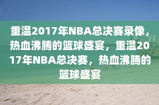 重温2017年NBA总决赛录像，热血沸腾的篮球盛宴，重温2017年NBA总决赛，热血沸腾的篮球盛宴-第1张图片-98直播吧