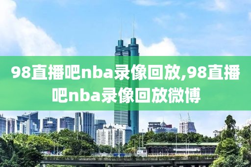 98直播吧nba录像回放,98直播吧nba录像回放微博-第1张图片-98直播吧