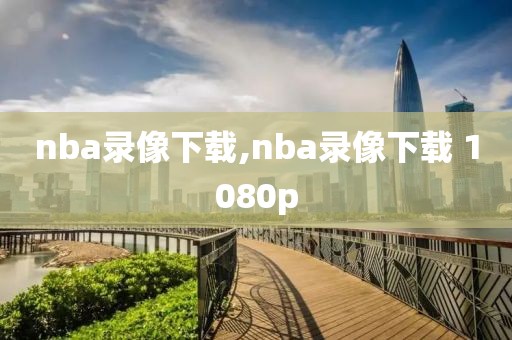 nba录像下载,nba录像下载 1080p-第1张图片-98直播吧