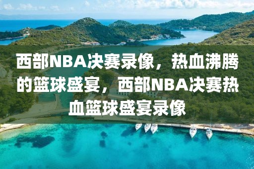 西部NBA决赛录像，热血沸腾的篮球盛宴，西部NBA决赛热血篮球盛宴录像-第1张图片-98直播吧