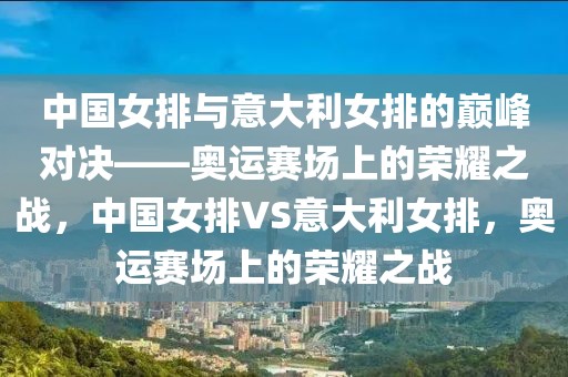 中国女排与意大利女排的巅峰对决——奥运赛场上的荣耀之战，中国女排VS意大利女排，奥运赛场上的荣耀之战-第1张图片-98直播吧