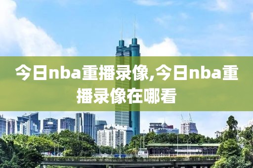 今日nba重播录像,今日nba重播录像在哪看-第1张图片-98直播吧