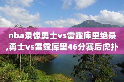 nba录像勇士vs雷霆库里绝杀,勇士vs雷霆库里46分赛后虎扑-第1张图片-98直播吧