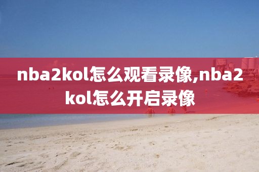 nba2kol怎么观看录像,nba2kol怎么开启录像-第1张图片-98直播吧