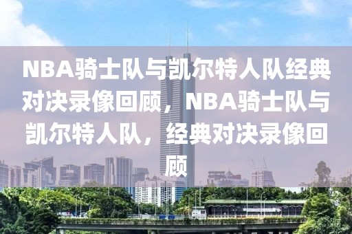 NBA骑士队与凯尔特人队经典对决录像回顾，NBA骑士队与凯尔特人队，经典对决录像回顾-第1张图片-98直播吧