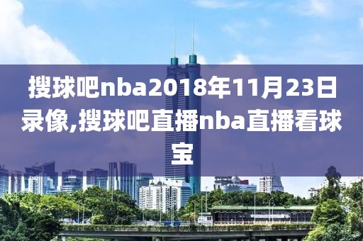 搜球吧nba2018年11月23日录像,搜球吧直播nba直播看球宝-第1张图片-98直播吧