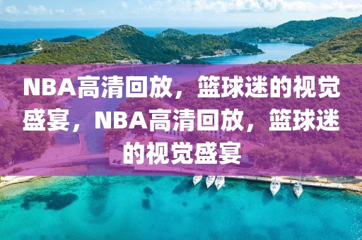 NBA高清回放，篮球迷的视觉盛宴，NBA高清回放，篮球迷的视觉盛宴-第1张图片-98直播吧