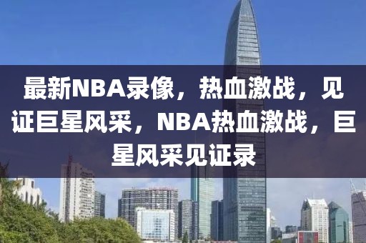 最新NBA录像，热血激战，见证巨星风采，NBA热血激战，巨星风采见证录-第1张图片-98直播吧