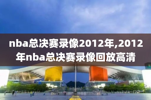 nba总决赛录像2012年,2012年nba总决赛录像回放高清-第1张图片-98直播吧