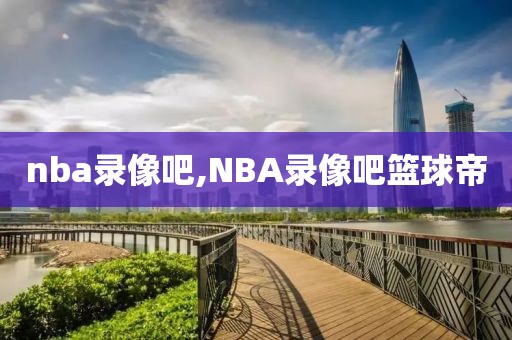 nba录像吧,NBA录像吧篮球帝-第1张图片-98直播吧