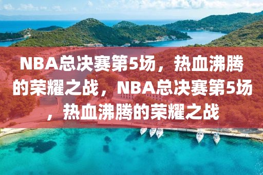 NBA总决赛第5场，热血沸腾的荣耀之战，NBA总决赛第5场，热血沸腾的荣耀之战-第1张图片-98直播吧