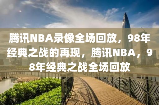 腾讯NBA录像全场回放，98年经典之战的再现，腾讯NBA，98年经典之战全场回放-第1张图片-98直播吧