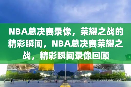 NBA总决赛录像，荣耀之战的精彩瞬间，NBA总决赛荣耀之战，精彩瞬间录像回顾-第1张图片-98直播吧