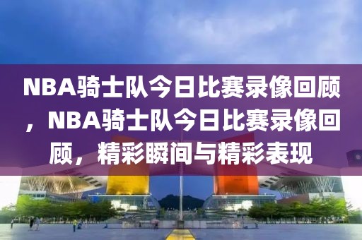 NBA骑士队今日比赛录像回顾，NBA骑士队今日比赛录像回顾，精彩瞬间与精彩表现-第1张图片-98直播吧