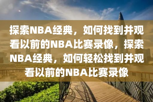 探索NBA经典，如何找到并观看以前的NBA比赛录像，探索NBA经典，如何轻松找到并观看以前的NBA比赛录像-第1张图片-98直播吧